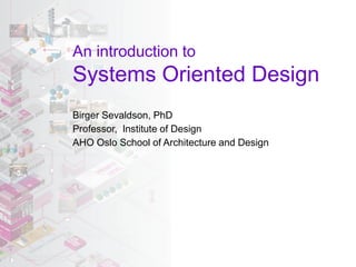 An introduction to
Systems Oriented Design
Birger Sevaldson, PhD
Professor, Institute of Design
AHO Oslo School of Architecture and Design
 
