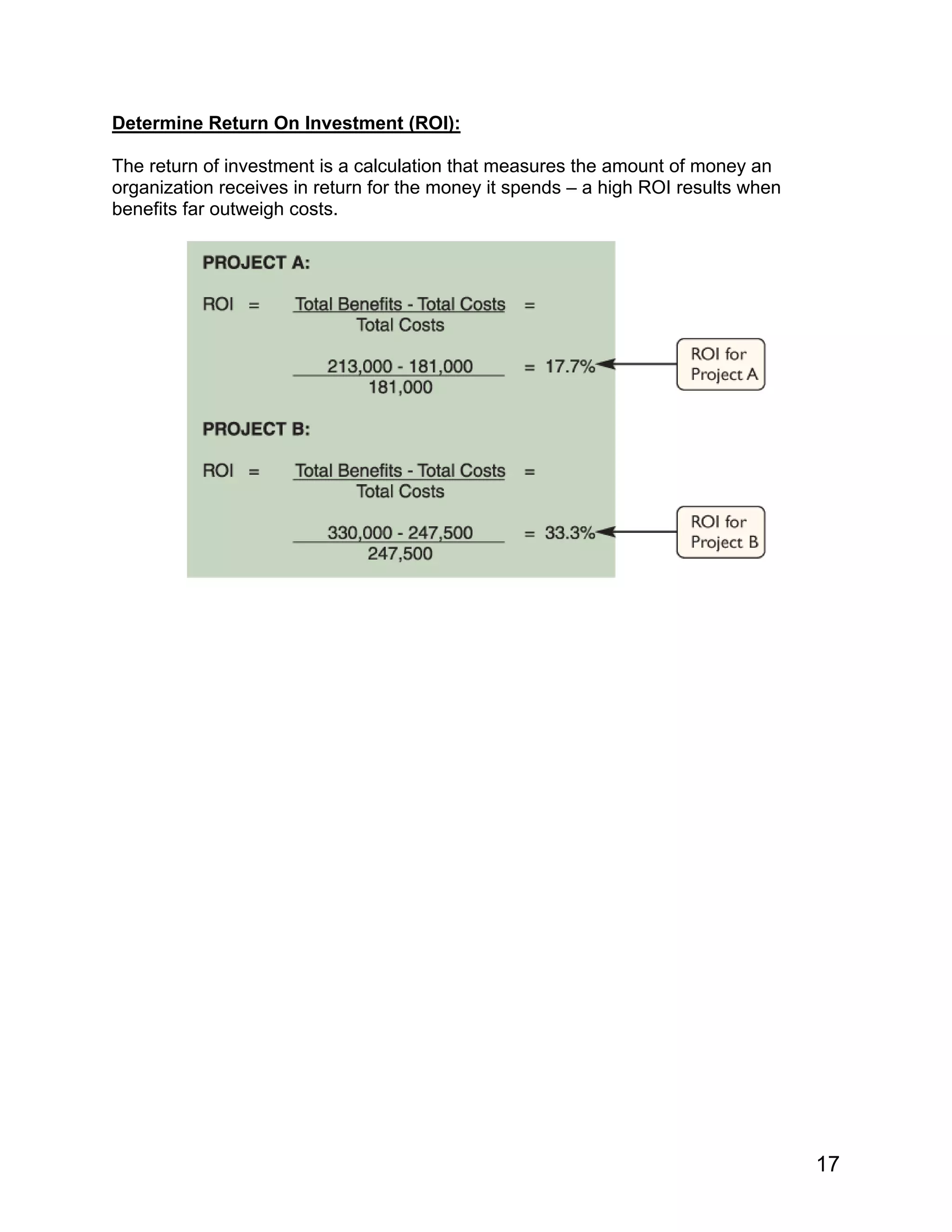 Determine Return On Investment (ROI):
The return of investment is a calculation that measures the amount of money an
organization receives in return for the money it spends – a high ROI results when
benefits far outweigh costs.
17
 