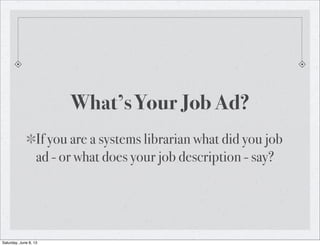 What’s Your Job Ad?
If you are a systems librarian what did you job
ad - or what does your job description - say?
Saturday, June 8, 13
 