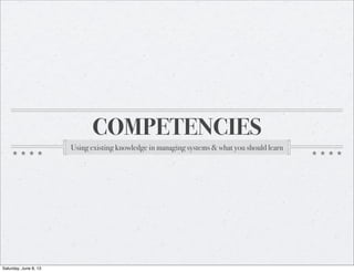 COMPETENCIES
Using existing knowledge in managing systems & what you should learn
Saturday, June 8, 13
 