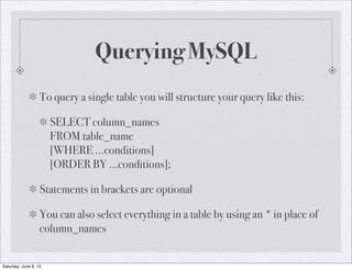 Querying MySQL
To query a single table you will structure your query like this:
SELECT column_names
FROM table_name
[WHERE...