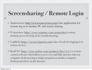 Screensharing / Remote Login
Teamviewer (http://www.teamviewer.com) free application for
remote log in to another PC and s...