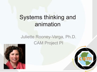 Systems thinking and
animation
Juliette Rooney-Varga, Ph.D.
CAM Project PI

 