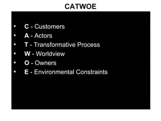 CATWOE C  - Customers A  - Actors T  - Transformative Process W  - Worldview O  - Owners E  - Environmental Constraints 