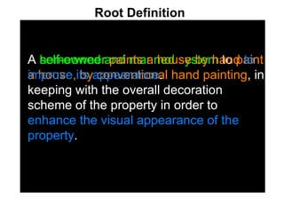 A  self-owned and manned system  to  paint a house, by conventional hand painting , in keeping with the overall decoration scheme of the property in order to  enhance the visual appearance of the property . Root Definition   A  homeowner   paints a house by hand  to improve its appearance . 