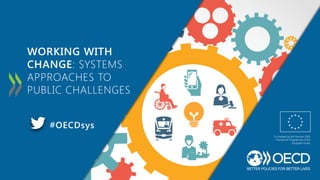 WORKING WITH
CHANGE: SYSTEMS
APPROACHES TO
PUBLIC CHALLENGES
#OECDsys
Co-funded by the Horizon 2020
Framework Programme of the
European Union
 