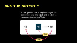 AND the output ?
s(t) h(t) o(t)
In the general case it impacts/changes the
environment and the input and is often a
grossly non-linear series of loops
e(t)
f(t)
 