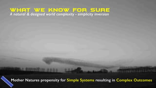 Mother Natures propensity for Simple Systems resulting in Complex Outcomes
WHAT WE KNOW FOR SURE
A natural & designed world complexity - simplicity inversion
 