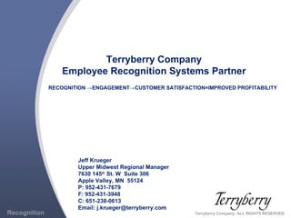 Terryberry Company Employee Recognition Systems Partner RECOGNITION  ->ENGAGEMENT->CUSTOMER SATISFACTION=IMPROVED PROFITABILITY Jeff Krueger Upper Midwest Regional Manager 7630 145 th  St. W  Suite 306 Apple Valley, MN  55124 P: 952-431-7679 F: 952-431-3948 C: 651-238-0613 Email: j.krueger@terryberry.com Recognition   Terryberry Company. ALL RIGHTS RESERVED 