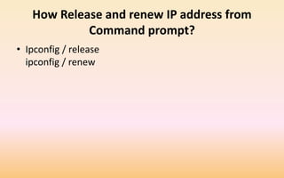 How Release and renew IP address from
Command prompt?
• Ipconfig / release
ipconfig / renew
 