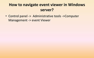 How to navigate event viewer in Windows
server?
• Control panel -> Administrative tools ->Computer
Management -> event Viewer
 