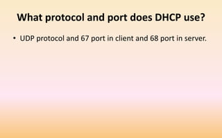 What protocol and port does DHCP use?
• UDP protocol and 67 port in client and 68 port in server.
 