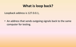 What is loop back?
Loopback address is 127.0.0.1,
• An address that sends outgoing signals back to the same
computer for testing.
 