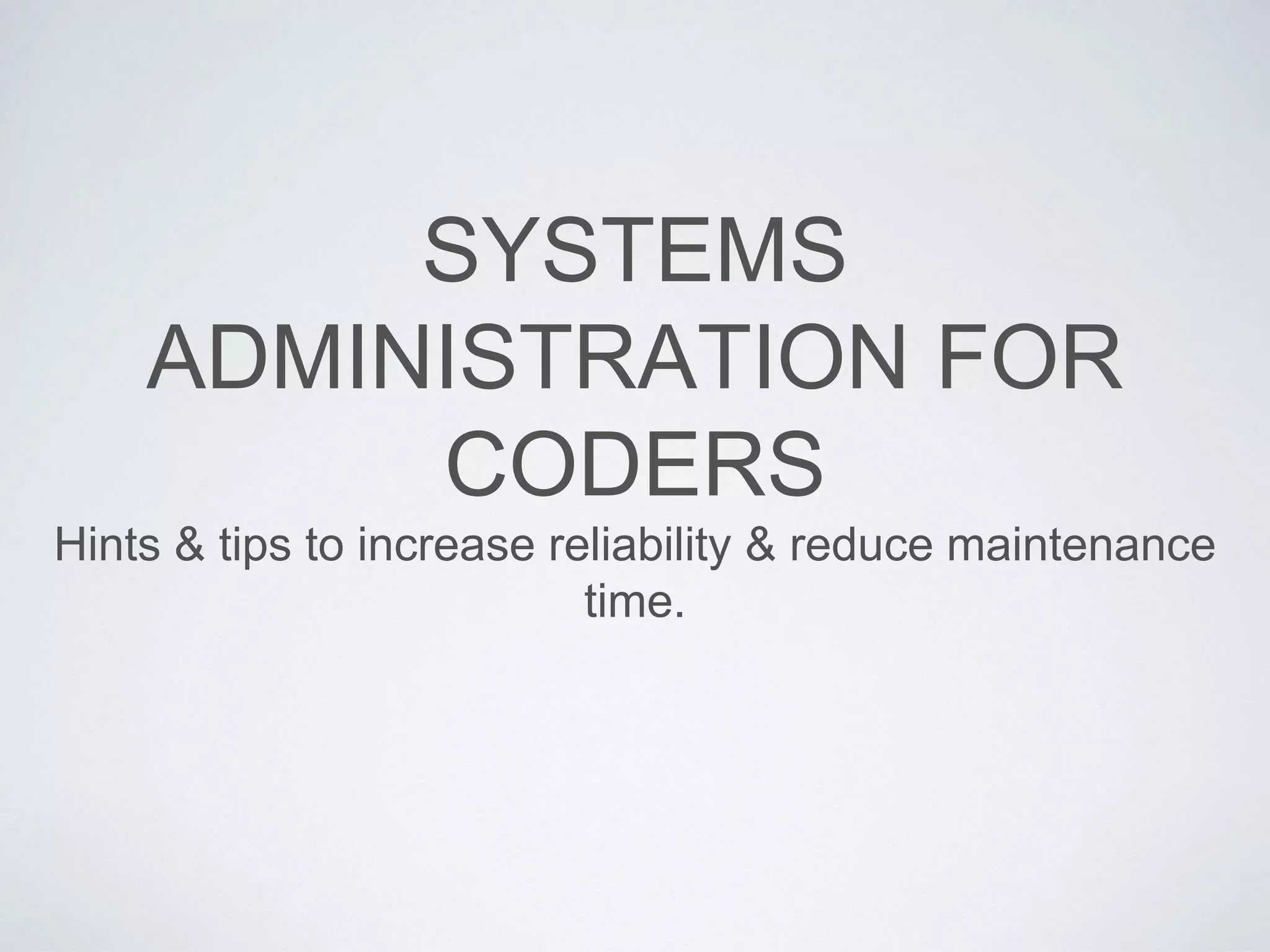 SYSTEMS
ADMINISTRATION FOR
CODERS
Hints & tips to increase reliability & reduce maintenance
time.
 