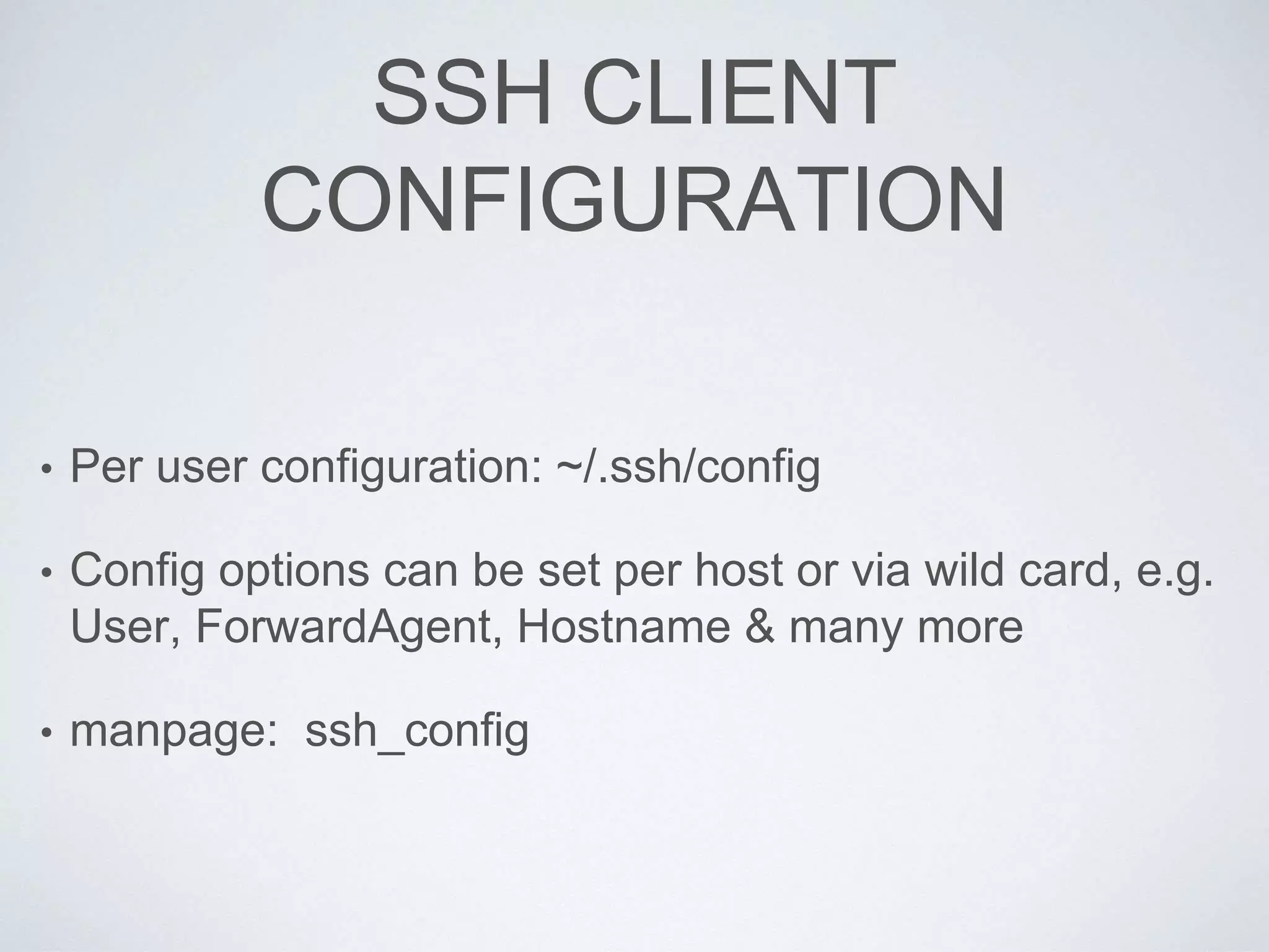SSH CLIENT
CONFIGURATION
• Per user configuration: ~/.ssh/config
• Config options can be set per host or via wild card, e.g.
User, ForwardAgent, Hostname & many more
• manpage: ssh_config
 