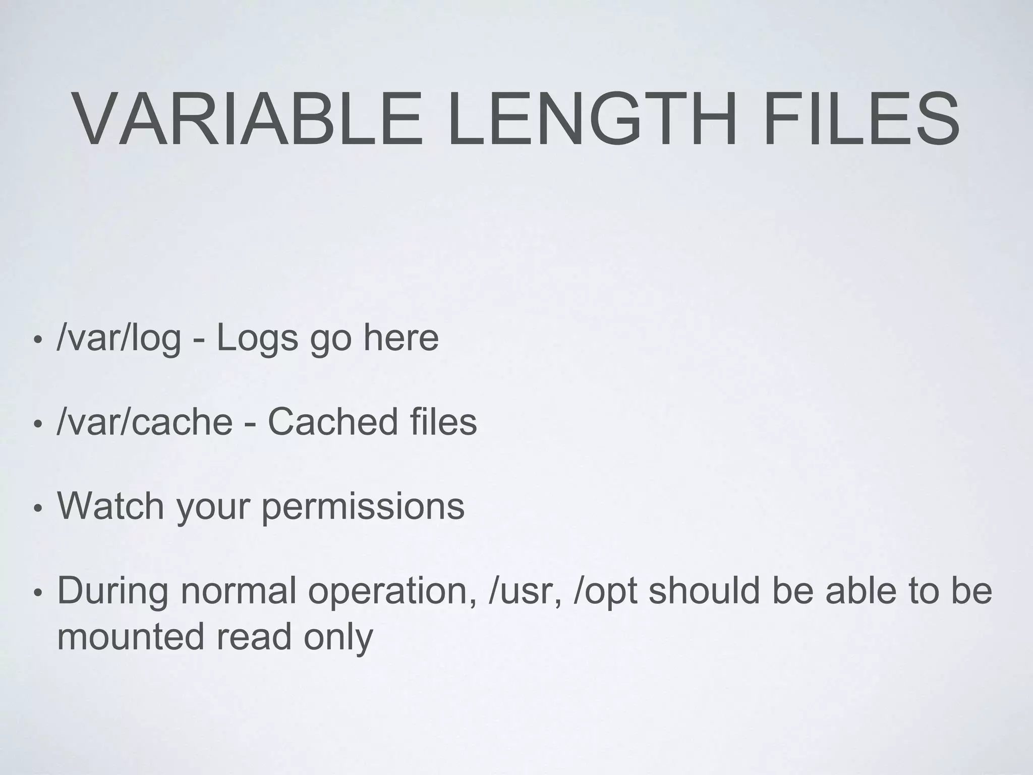 VARIABLE LENGTH FILES
• /var/log - Logs go here
• /var/cache - Cached files
• Watch your permissions
• During normal operation, /usr, /opt should be able to be
mounted read only
 