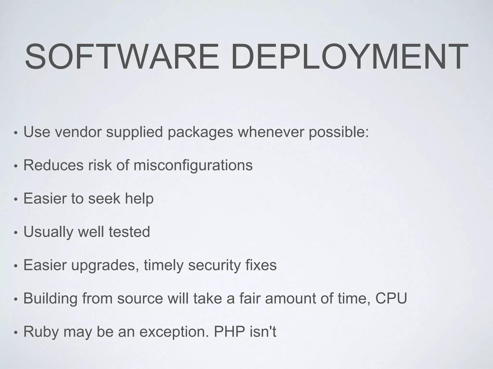 SOFTWARE DEPLOYMENT
• Use vendor supplied packages whenever possible:
• Reduces risk of misconfigurations
• Easier to seek help
• Usually well tested
• Easier upgrades, timely security fixes
• Building from source will take a fair amount of time, CPU
• Ruby may be an exception. PHP isn't
 
