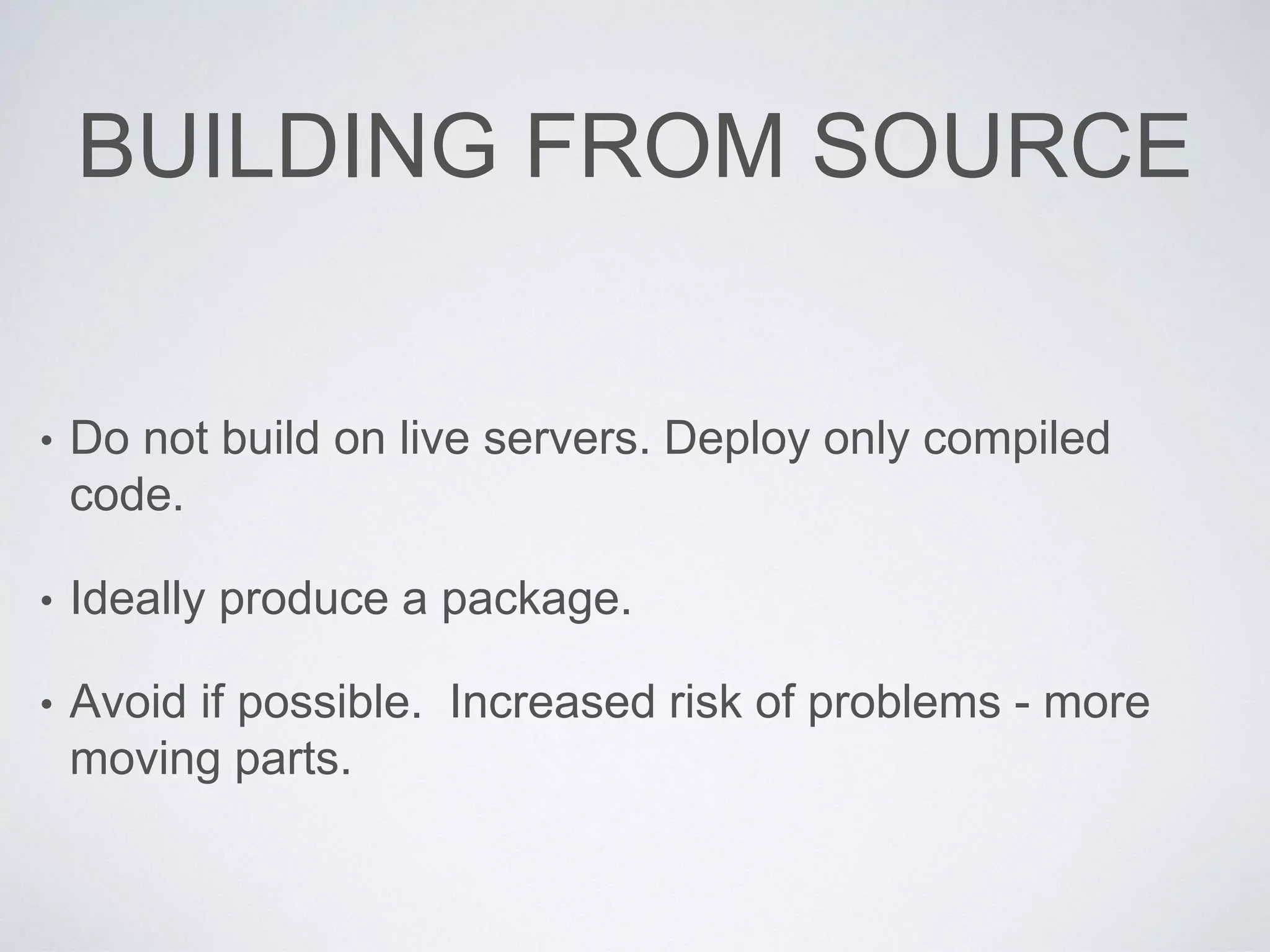 BUILDING FROM SOURCE
• Do not build on live servers. Deploy only compiled
code.
• Ideally produce a package.
• Avoid if possible. Increased risk of problems - more
moving parts.
 