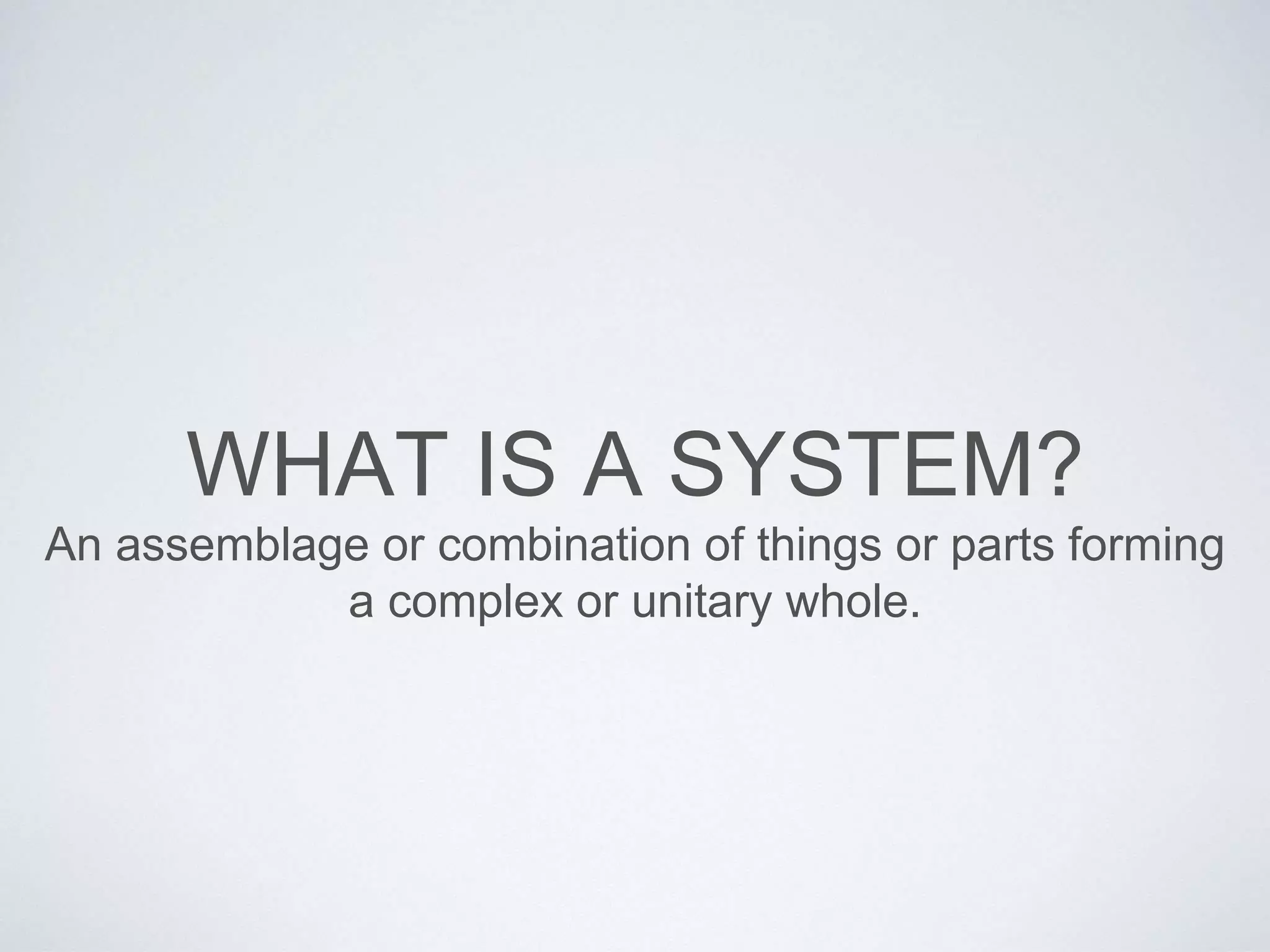 WHAT IS A SYSTEM?
An assemblage or combination of things or parts forming
a complex or unitary whole.
 
