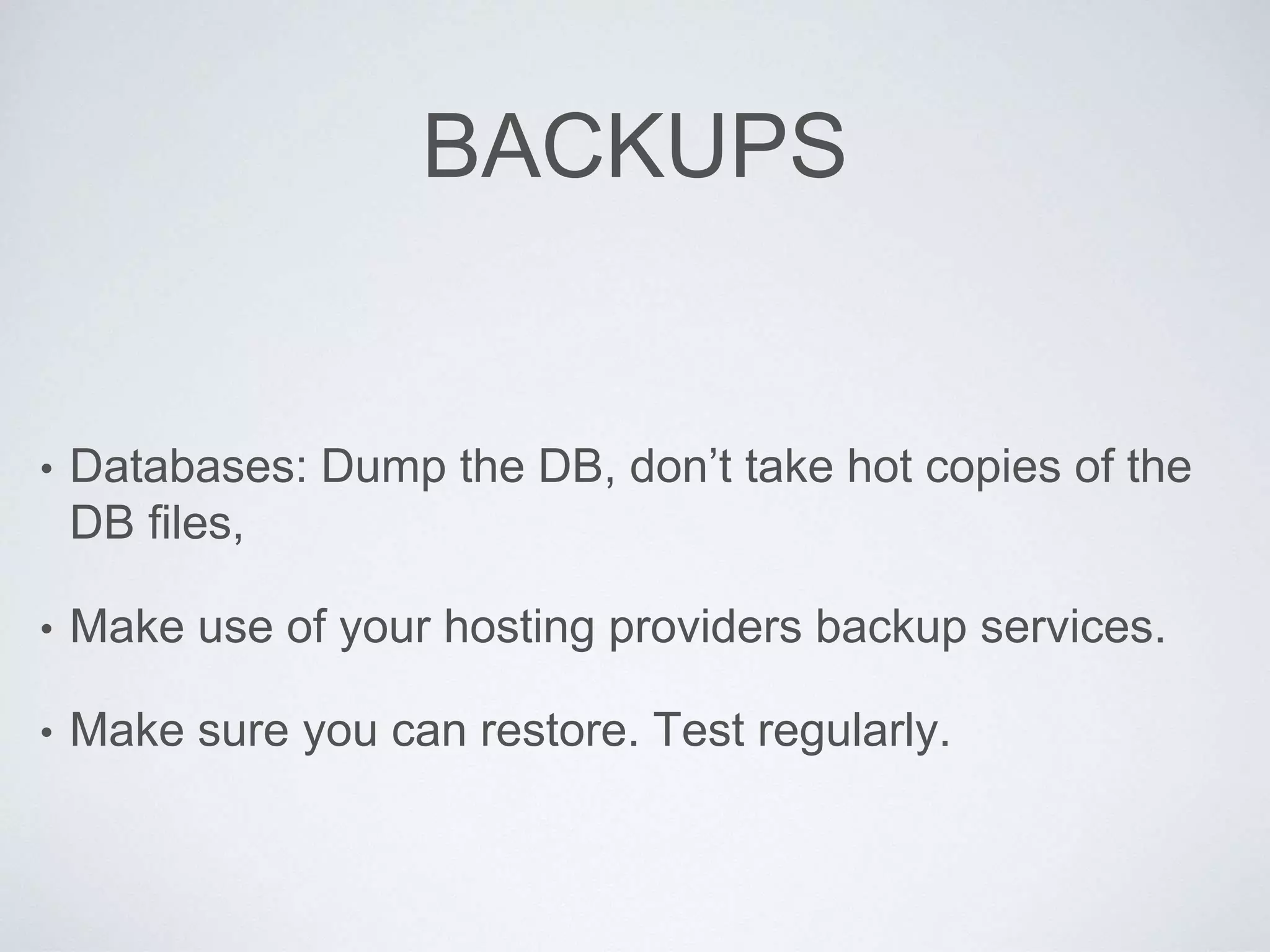BACKUPS
• Databases: Dump the DB, don’t take hot copies of the
DB files,
• Make use of your hosting providers backup services.
• Make sure you can restore. Test regularly.
 
