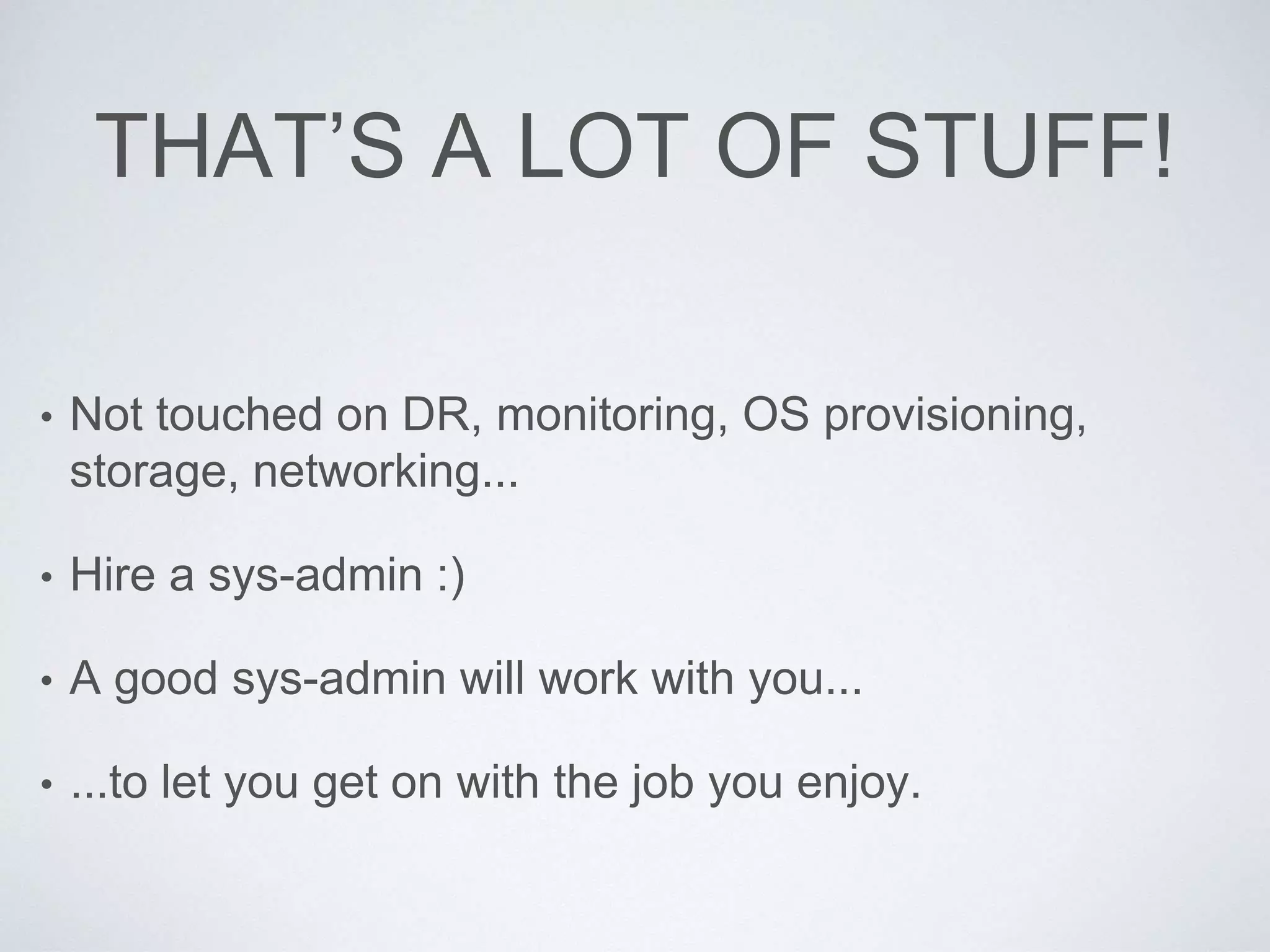 THAT’S A LOT OF STUFF!
• Not touched on DR, monitoring, OS provisioning,
storage, networking...
• Hire a sys-admin :)
• A good sys-admin will work with you...
• ...to let you get on with the job you enjoy.
 
