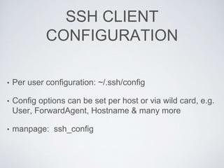 SSH CLIENT
CONFIGURATION
• Per user configuration: ~/.ssh/config
• Config options can be set per host or via wild card, e.g.
User, ForwardAgent, Hostname & many more
• manpage: ssh_config
 