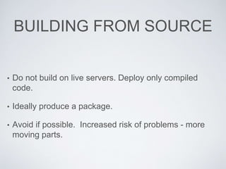 BUILDING FROM SOURCE
• Do not build on live servers. Deploy only compiled
code.
• Ideally produce a package.
• Avoid if possible. Increased risk of problems - more
moving parts.
 