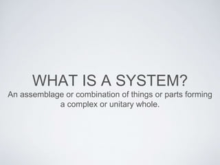 WHAT IS A SYSTEM?
An assemblage or combination of things or parts forming
a complex or unitary whole.
 