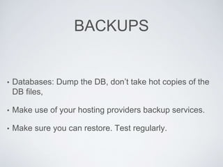 BACKUPS
• Databases: Dump the DB, don’t take hot copies of the
DB files,
• Make use of your hosting providers backup services.
• Make sure you can restore. Test regularly.
 