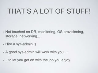 THAT’S A LOT OF STUFF!
• Not touched on DR, monitoring, OS provisioning,
storage, networking...
• Hire a sys-admin :)
• A good sys-admin will work with you...
• ...to let you get on with the job you enjoy.
 