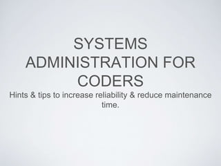 SYSTEMS
ADMINISTRATION FOR
CODERS
Hints & tips to increase reliability & reduce maintenance
time.
 
