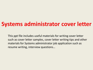 Systems administrator cover letter
This ppt file includes useful materials for writing cover letter
such as cover letter samples, cover letter writing tips and other
materials for Systems administrator job application such as
resume writing, interview questions…

 