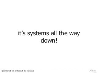 @chrisvmcd - it’s systems all the way down
it’s systems all the way
down!
 
