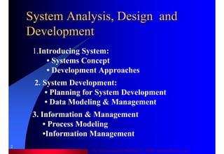 Dr. Samir Iamail Mostafa © 2006. analysthome.com
2
1.Introducing System:
• Systems Concept
• Development Approaches
2. System Development:
• Planning for System Development
• Data Modeling & Management
3. Information & Management
• Process Modeling
•Information Management
System Analysis, Design andSystem Analysis, Design and
DevelopmentDevelopment
 