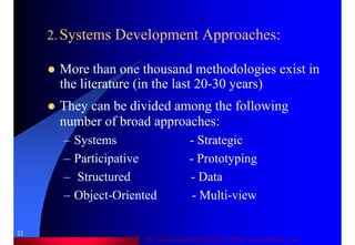 Dr. Samir Iamail Mostafa © 2006. analysthome.com
22
More than one thousand methodologies exist in
the literature (in the last 20-30 years)
They can be divided among the following
number of broad approaches:
– Systems - Strategic
– Participative - Prototyping
– Structured - Data
– Object-Oriented - Multi-view
2. Systems Development Approaches:
 