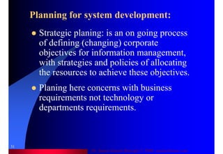 Dr. Samir Iamail Mostafa © 2006. analysthome.com
31
Planning for system development:
Strategic planing: is an on going process
of defining (changing) corporate
objectives for information management,
with strategies and policies of allocating
the resources to achieve these objectives.
Planing here concerns with business
requirements not technology or
departments requirements.
 