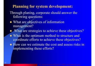 Dr. Samir Iamail Mostafa © 2006. analysthome.com
33
Planning for system development:
Through planing, corporate should answer the
following questions:
What are objectives of information
management?
What are strategies to achieve these objectives?
What is the optimum method to structure and
coordinate efforts to achieve these objectives?
How can we estimate the cost and assess risks in
implementing these efforts?
 