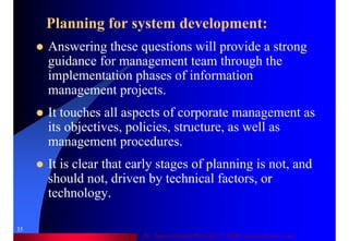 Dr. Samir Iamail Mostafa © 2006. analysthome.com
35
Planning for system development:
Answering these questions will provide a strong
guidance for management team through the
implementation phases of information
management projects.
It touches all aspects of corporate management as
its objectives, policies, structure, as well as
management procedures.
It is clear that early stages of planning is not, and
should not, driven by technical factors, or
technology.
 