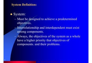 Dr. Samir Iamail Mostafa © 2006. analysthome.com
8
System Definition:
System:
– Must be designed to achieve a predetermined
objectives.
– Interrelationship and interdependent must exist
among components.
– Always, the objectives of the system as a whole
have a higher priority that objectives of
components. and their problems.
 