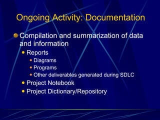 Ongoing Activity: Documentation Compilation and summarization of data and information Reports Diagrams Programs Other deliverables generated during SDLC Project Notebook Project Dictionary/Repository 