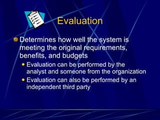 Evaluation Determines how well the system is meeting the original requirements, benefits, and budgets Evaluation can be performed by the analyst and someone from the organization Evaluation can also be performed by an independent third party 