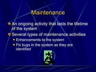 Maintenance An ongoing activity that lasts the lifetime of the system Several types of maintenance activities Enhancements to the system Fix bugs in the system as they are identified 