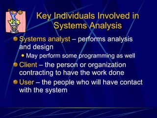 Key Individuals Involved in Systems Analysis Systems analyst  – performs analysis and design May perform some programming as well Client  – the person or organization contracting to have the work done User  – the people who will have contact with the system 
