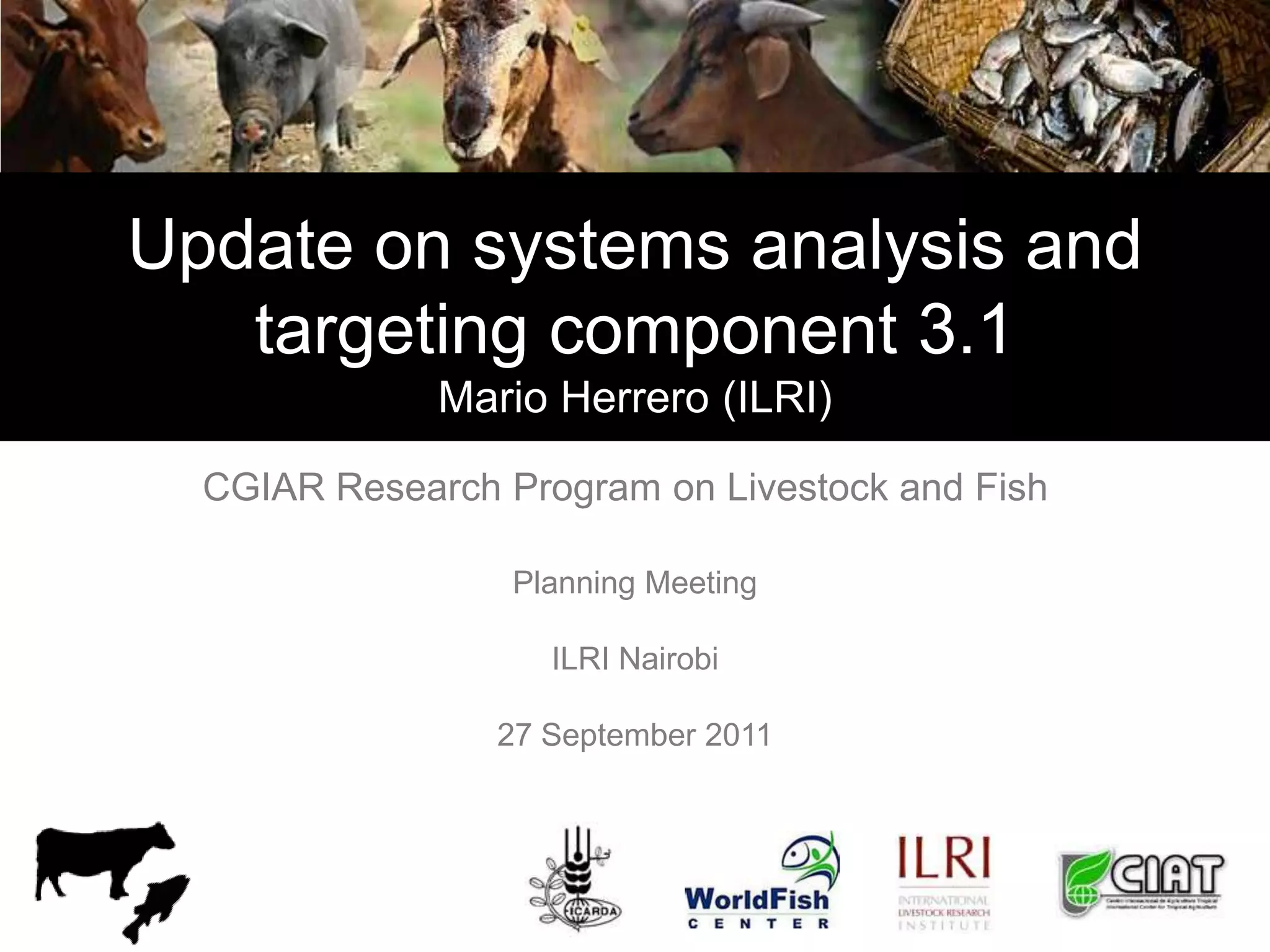 Update on systems analysis and
targeting component 3.1
Mario Herrero (ILRI)
CGIAR Research Program on Livestock and Fish
Planning Meeting
ILRI Nairobi
27 September 2011