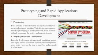 Prototyping and Rapid Applications
Development
• Prototyping
Build a model or prototype that can be modified before
the actual system is installed. Typically, the development
time for prototyping is shorter; however, it can be more
difficult to manage the project and to control costs.
• Rapid Applications Development
Powerful development software, small specialized teams,
and highly trained personnel. Typically, the development
costs more. However, the time is much less and the quality
is often better.
 