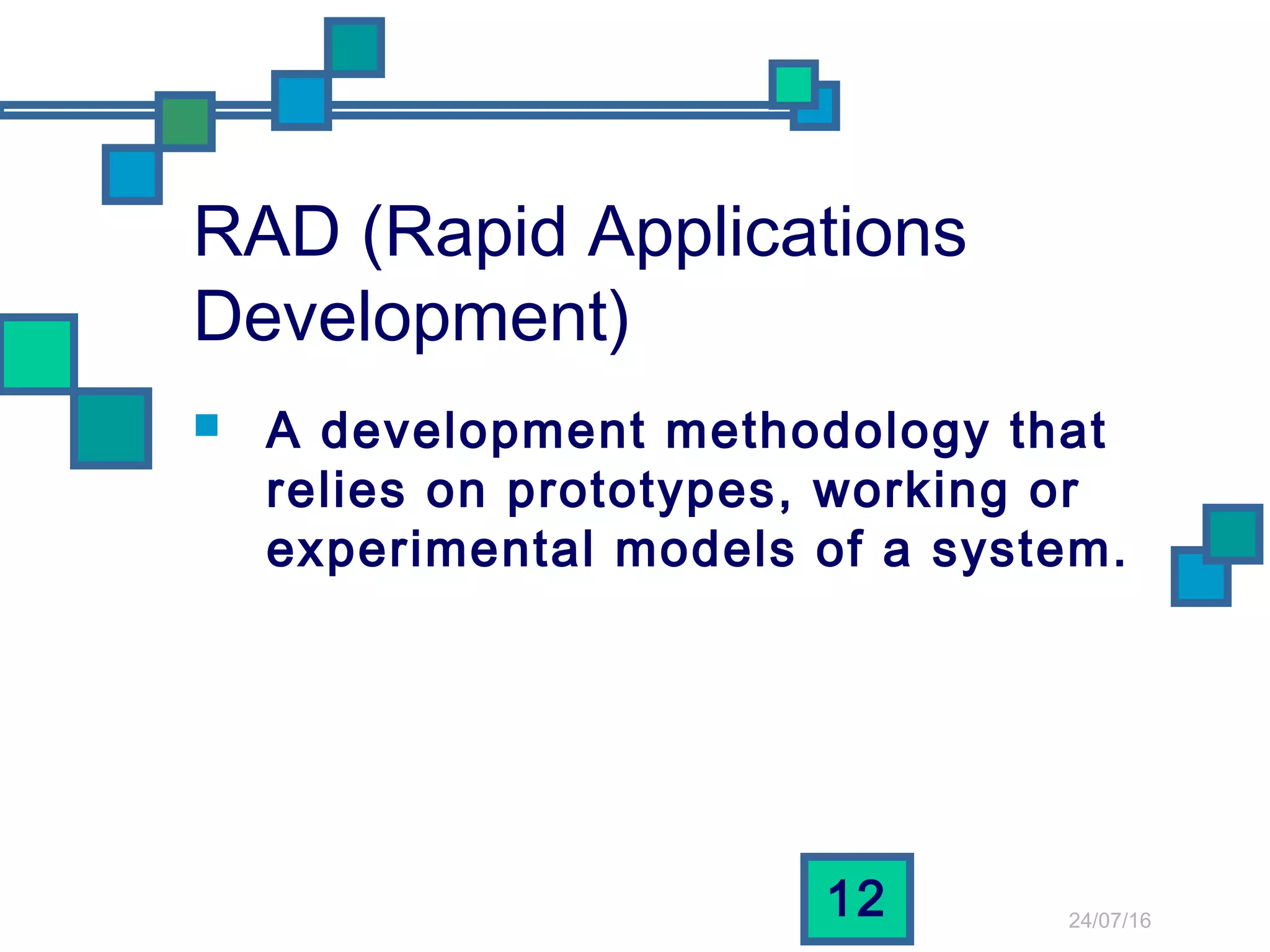 24/07/16
12
RAD (Rapid Applications
Development)
 A development methodology that
relies on prototypes, working or
experimental models of a system.
 