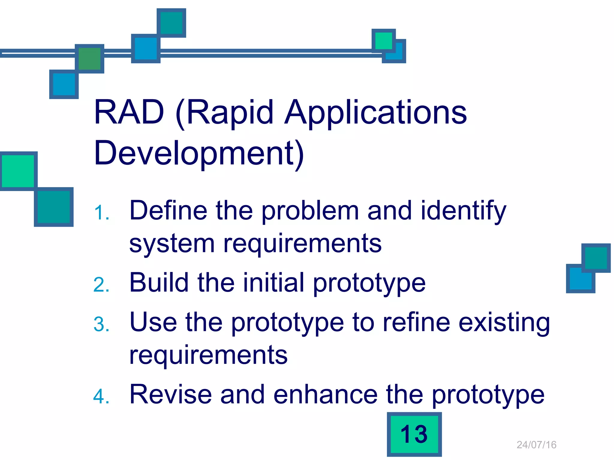24/07/16
13
RAD (Rapid Applications
Development)
1. Define the problem and identify
system requirements
2. Build the initial prototype
3. Use the prototype to refine existing
requirements
4. Revise and enhance the prototype
 