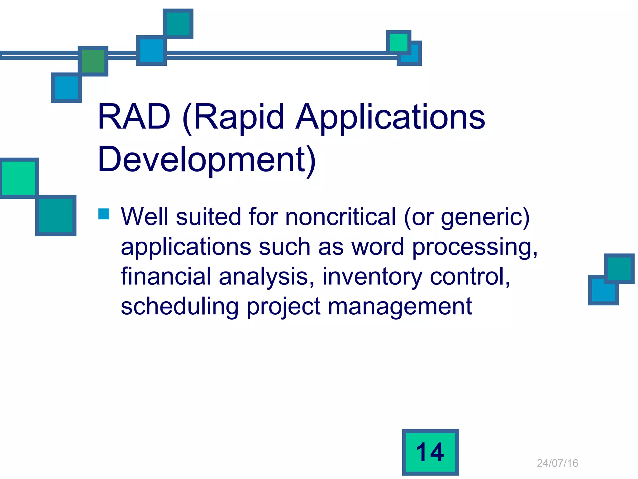 24/07/16
14
RAD (Rapid Applications
Development)
 Well suited for noncritical (or generic)
applications such as word processing,
financial analysis, inventory control,
scheduling project management
 