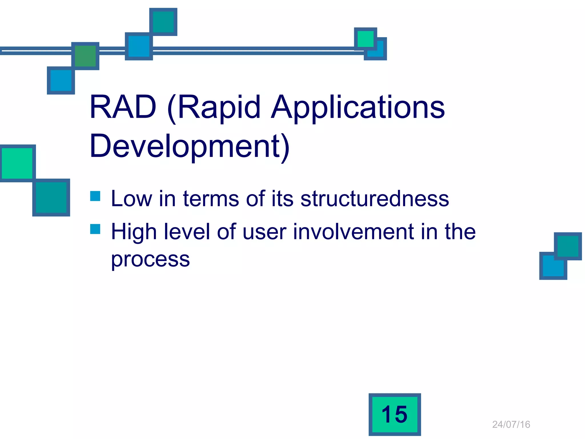 24/07/16
15
RAD (Rapid Applications
Development)
 Low in terms of its structuredness
 High level of user involvement in the
process
 