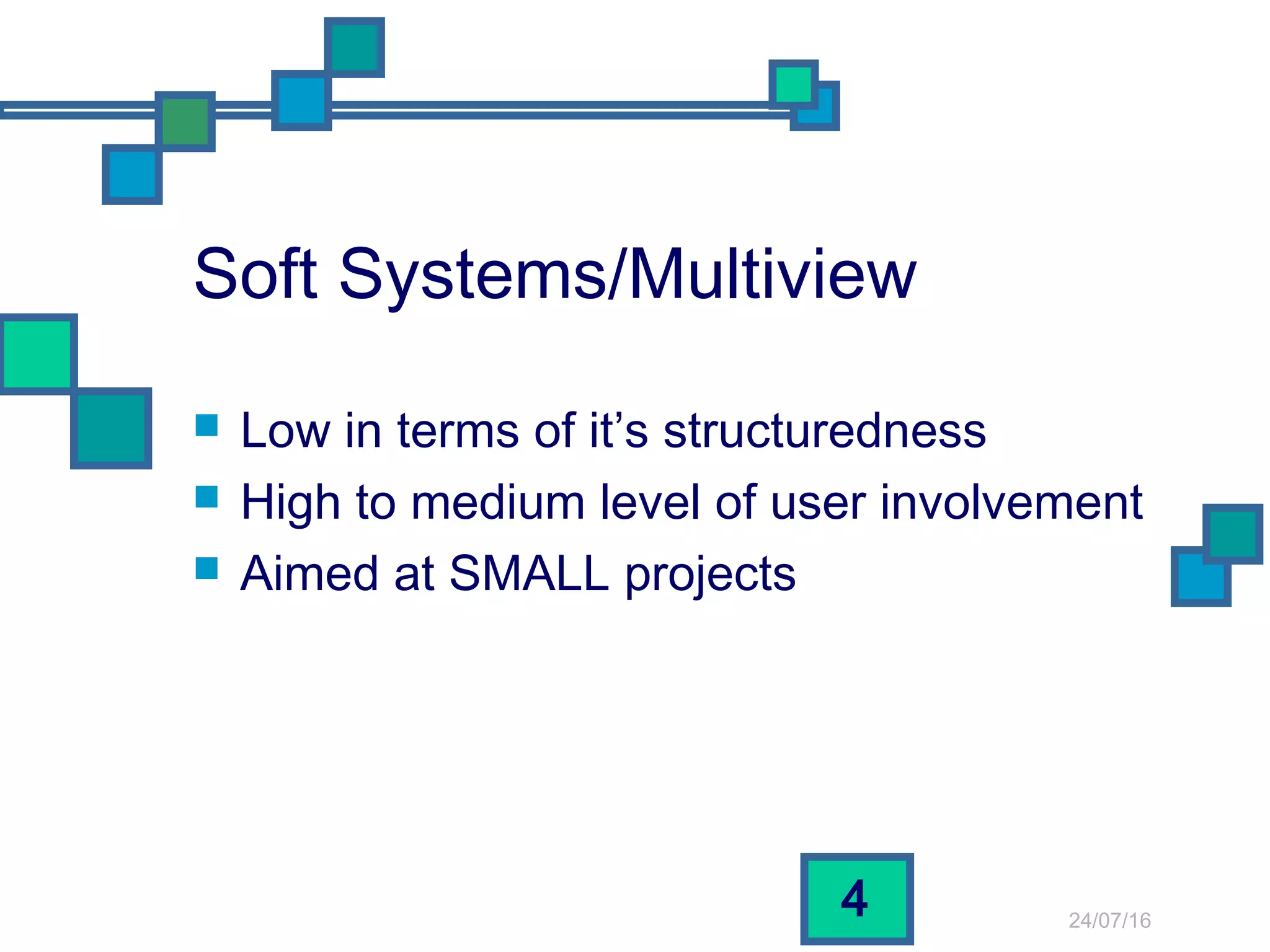 24/07/16
4
Soft Systems/Multiview
 Low in terms of it’s structuredness
 High to medium level of user involvement
 Aimed at SMALL projects
 